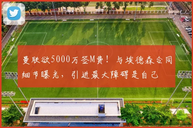 曼联欲5000万签M费！与埃德森合同细节曝光，引进最大障碍是自己