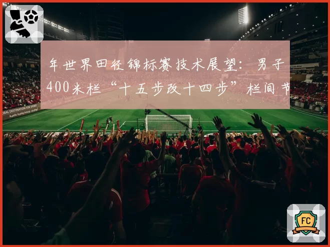 年世界田径锦标赛技术展望：男子400米栏“十五步改十四步”栏间节奏变革