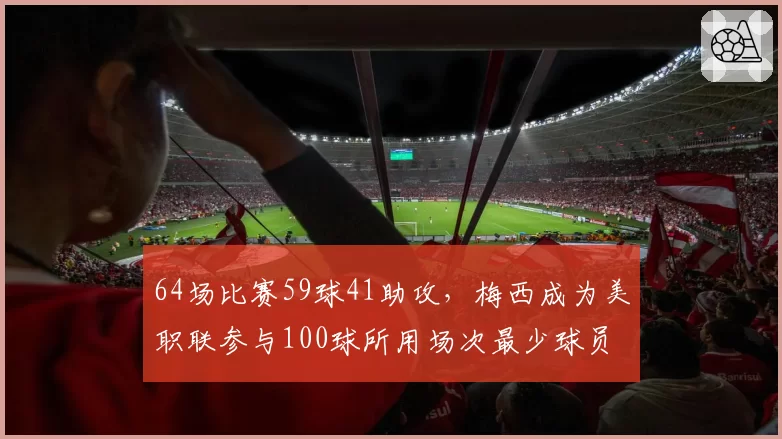 64场比赛59球41助攻，梅西成为美职联参与100球所用场次最少球员