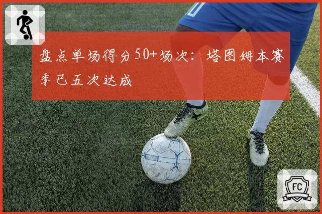 盘点单场得分50+场次：塔图姆本赛季已五次达成