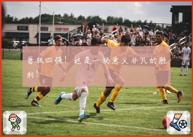 晋级四强!这是一场意义非凡的胜利!