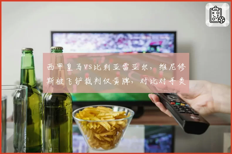 西甲皇马vs比利亚雷亚尔，维尼修斯被飞铲裁判仅黄牌，对比对手类似犯规直红