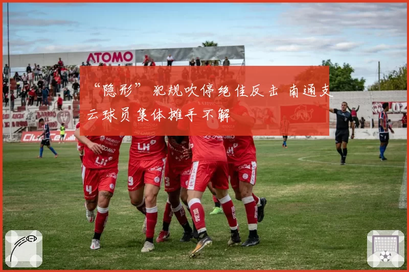 “隐形”犯规吹停绝佳反击 南通支云球员集体摊手不解