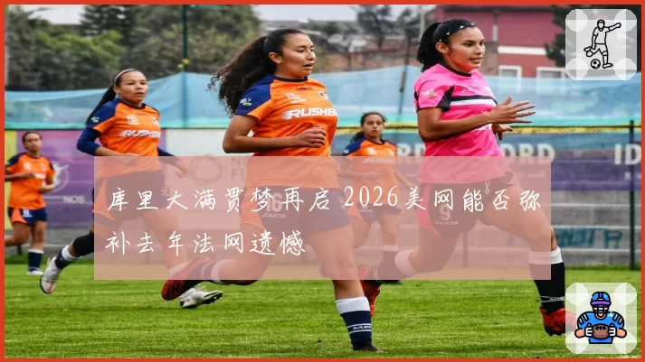 库里大满贯梦再启 2026美网能否弥补去年法网遗憾