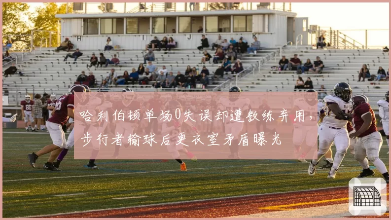 哈利伯顿单场0失误却遭教练弃用，步行者输球后更衣室矛盾曝光