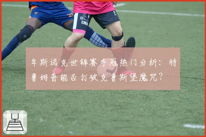 年斯诺克世锦赛夺冠热门分析:特鲁姆普能否打破克鲁斯堡魔咒?