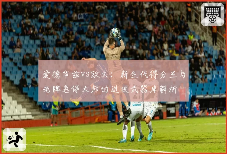 爱德华兹vs欧文：新生代得分王与老牌急停大师的进攻武器库解析