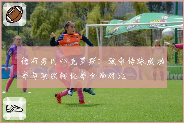 德布劳内vs克罗斯：致命传球成功率与助攻转化率全面对比