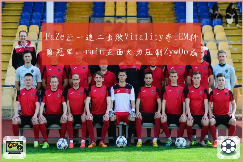 FaZe让一追二击败Vitality夺IEM科隆冠军，rain正面火力压制ZywOo成制胜关键__br_