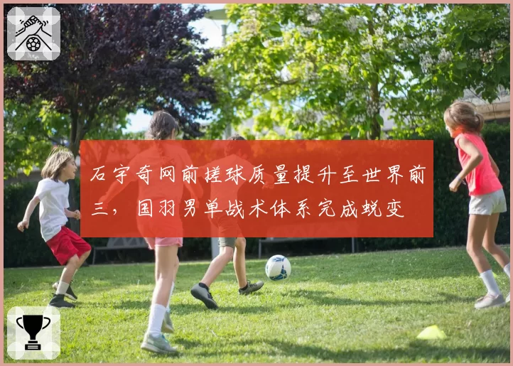 石宇奇网前搓球质量提升至世界前三,国羽男单战术体系完成蜕变