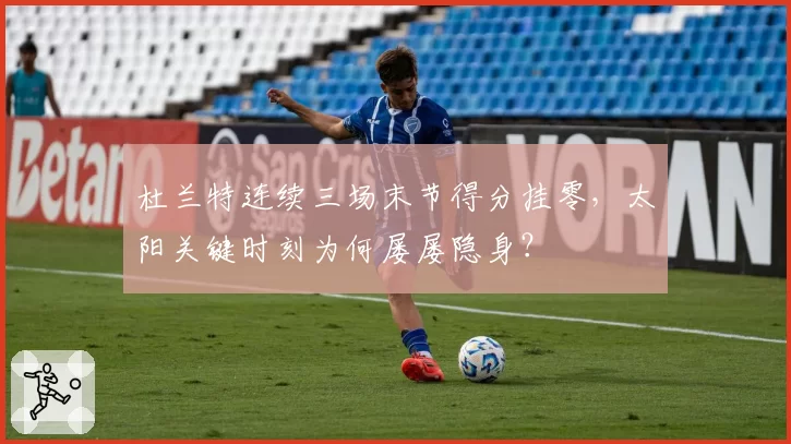 杜兰特连续三场末节得分挂零，太阳关键时刻为何屡屡隐身？