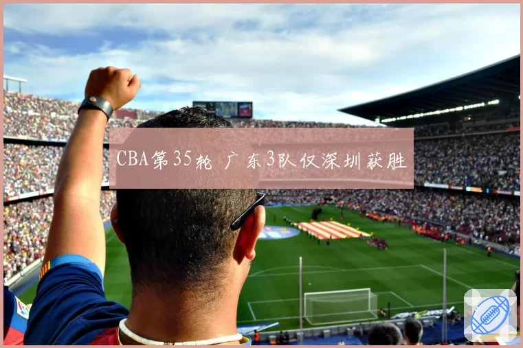 CBA第35轮 广东3队仅深圳获胜