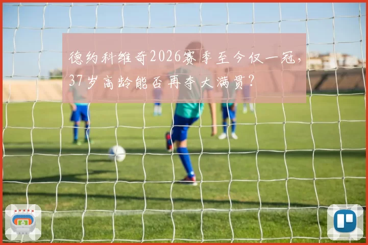 德约科维奇2026赛季至今仅一冠,37岁高龄能否再夺大满贯?