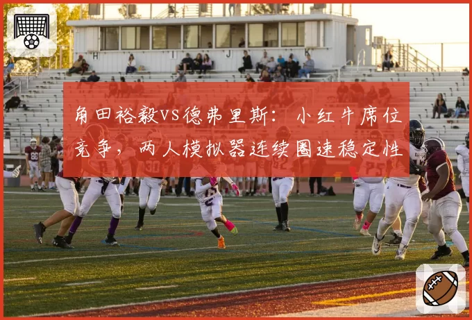 角田裕毅vs德弗里斯:小红牛席位竞争,两人模拟器连续圈速稳定性对比