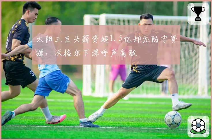 太阳三巨头薪资超1.5亿却无防守资源,沃格尔下课呼声高涨
