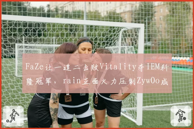 FaZe让一追二击败Vitality夺IEM科隆冠军，rain正面火力压制ZywOo成制胜关键__br_