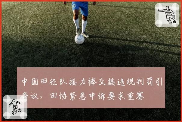 中国田径队接力棒交接违规判罚引争议,田协紧急申诉要求重赛