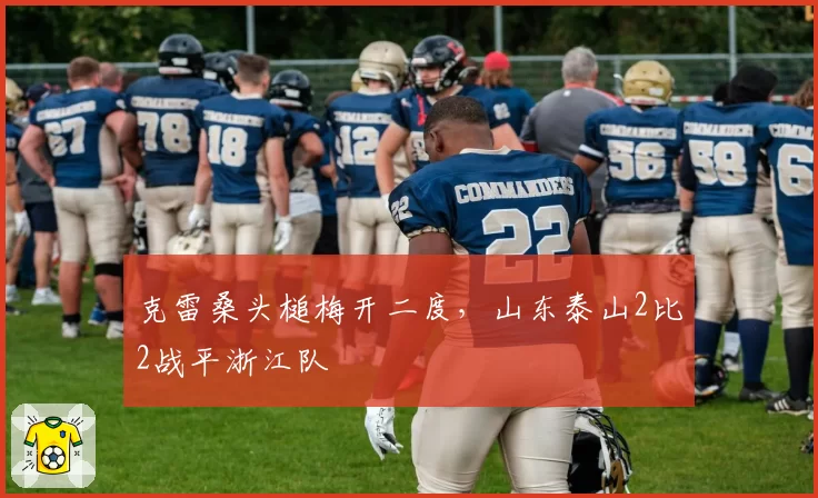 克雷桑头槌梅开二度,山东泰山2比2战平浙江队