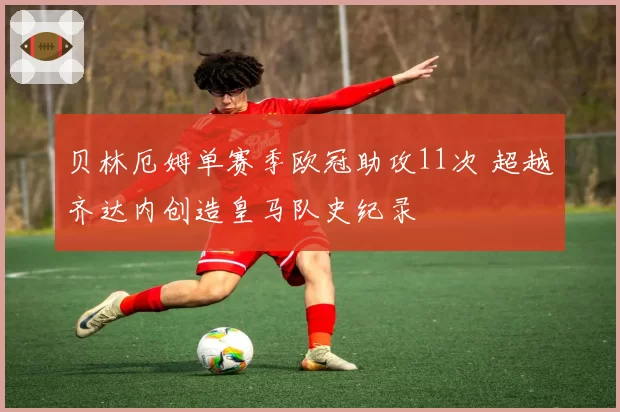 贝林厄姆单赛季欧冠助攻11次 超越齐达内创造皇马队史纪录