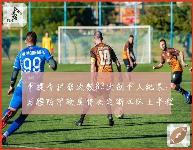 李提香拦截次数83次创个人纪录,后腰防守硬度将决定浙江队上半程排名