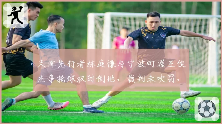 天津先行者林庭谦与宁波町渥王俊杰争抢球权时倒地,裁判未吹罚,双方球员爆发推搡