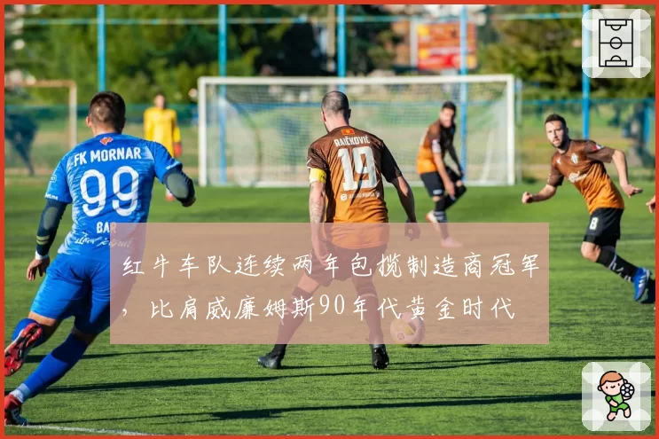红牛车队连续两年包揽制造商冠军,比肩威廉姆斯90年代黄金时代