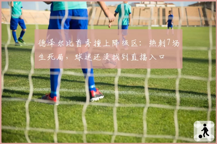 德泽尔比首秀撞上降级区：热刺7场生死局，球迷还没找到直播入口