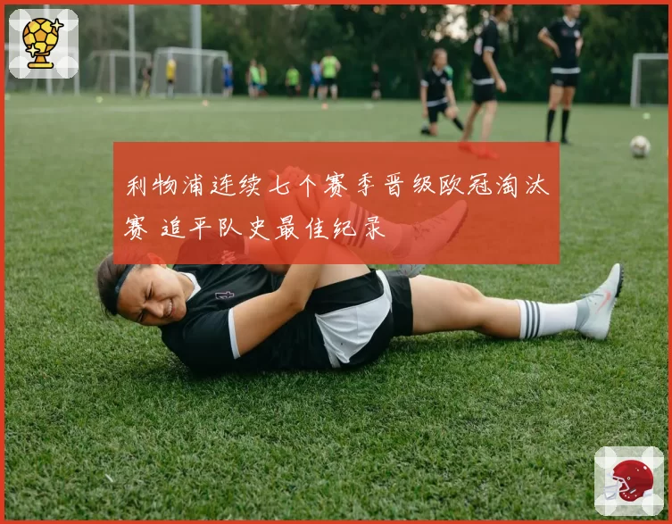 利物浦连续七个赛季晋级欧冠淘汰赛 追平队史最佳纪录