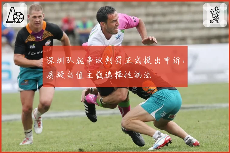 深圳队就争议判罚正式提出申诉，质疑当值主裁选择性执法