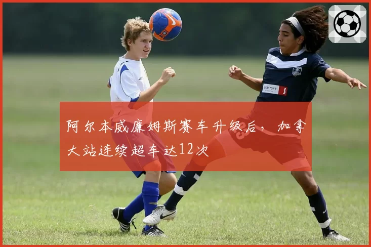 阿尔本威廉姆斯赛车升级后,加拿大站连续超车达12次