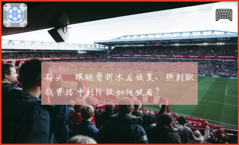 孙兴慜眼眶骨折术后恢复，热刺欧战资格冲刺阶段如何破局？