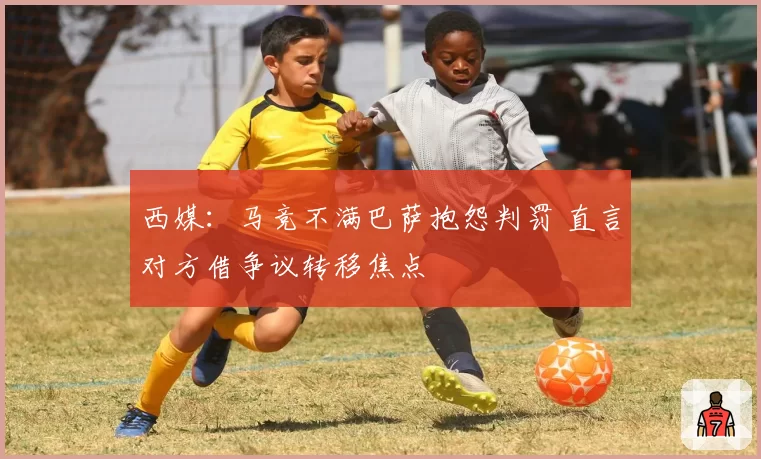 西媒：马竞不满巴萨抱怨判罚 直言对方借争议转移焦点