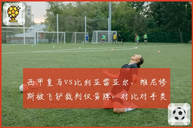 西甲皇马vs比利亚雷亚尔，维尼修斯被飞铲裁判仅黄牌，对比对手类似犯规直红