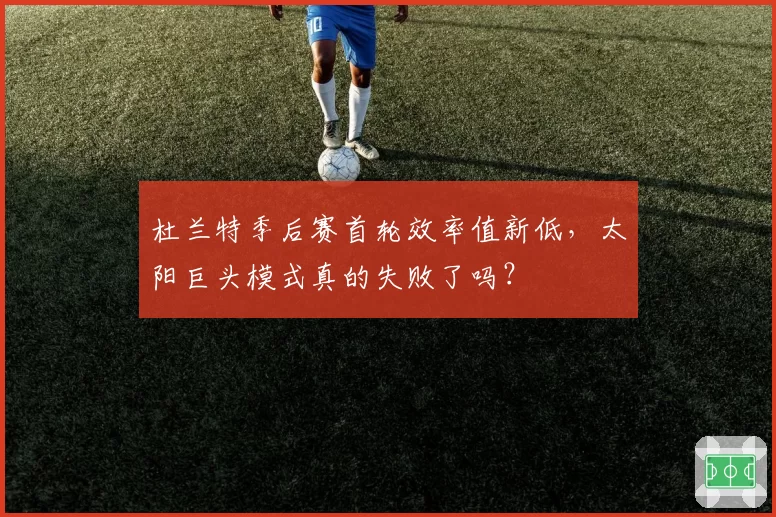 杜兰特季后赛首轮效率值新低，太阳巨头模式真的失败了吗？