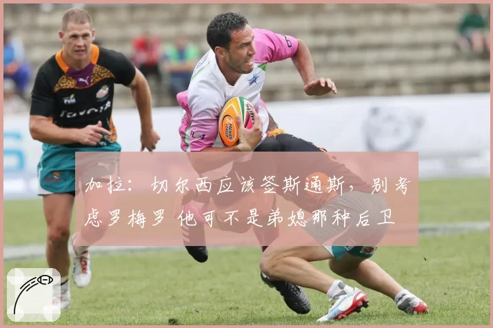 加拉：切尔西应该签斯通斯，别考虑罗梅罗 他可不是弟媳那种后卫