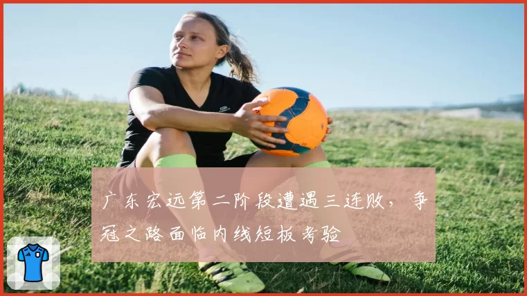广东宏远第二阶段遭遇三连败，争冠之路面临内线短板考验