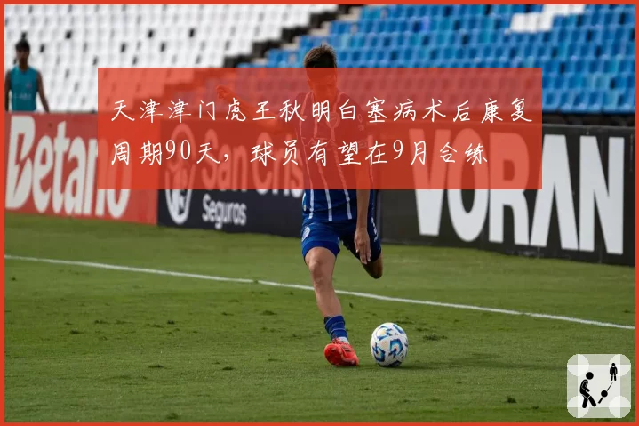 天津津门虎王秋明白塞病术后康复周期90天,球员有望在9月合练
