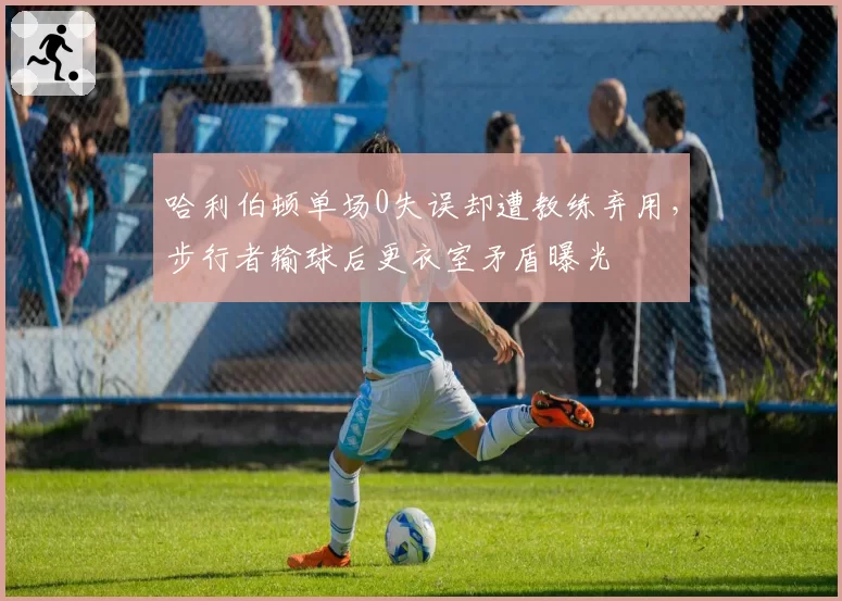 哈利伯顿单场0失误却遭教练弃用，步行者输球后更衣室矛盾曝光