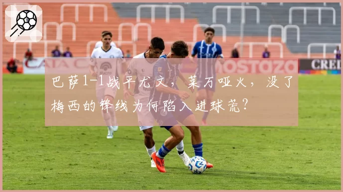 巴萨1-1战平尤文，莱万哑火，没了梅西的锋线为何陷入进球荒？