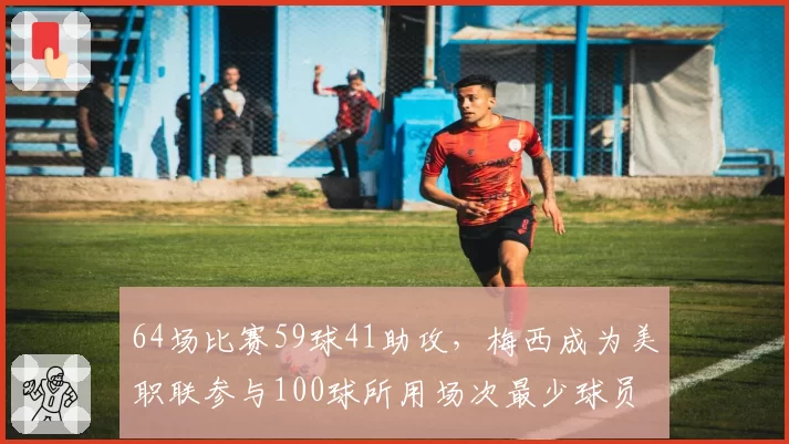 64场比赛59球41助攻，梅西成为美职联参与100球所用场次最少球员