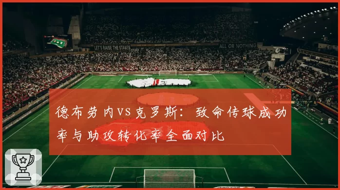 德布劳内vs克罗斯：致命传球成功率与助攻转化率全面对比
