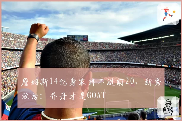 詹姆斯14亿身家挤不进前20,新秀放话:乔丹才是GOAT