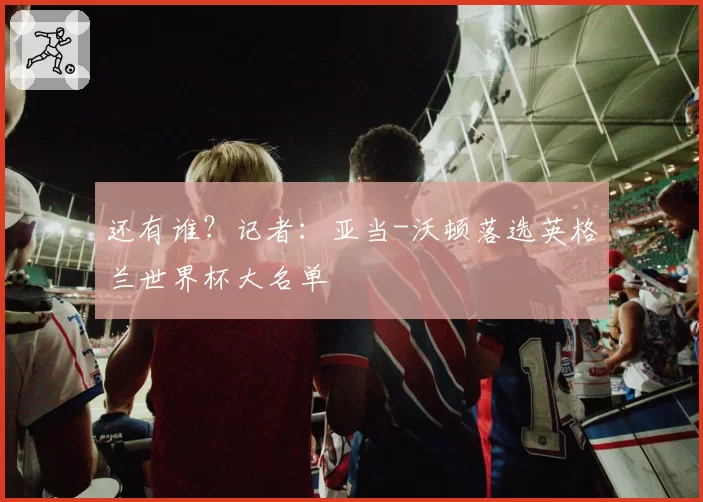 还有谁?记者:亚当-沃顿落选英格兰世界杯大名单