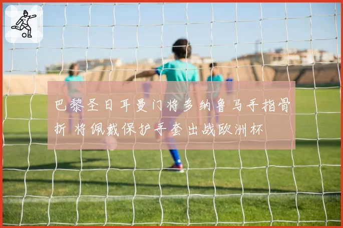 巴黎圣日耳曼门将多纳鲁马手指骨折 将佩戴保护手套出战欧洲杯