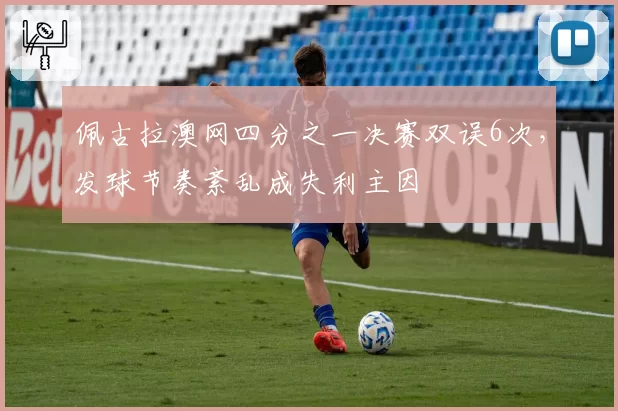 佩古拉澳网四分之一决赛双误6次,发球节奏紊乱成失利主因