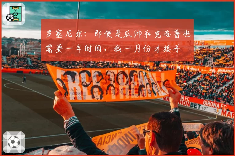 罗塞尼尔：即便是瓜帅和克洛普也需要一年时间，我一月份才接手