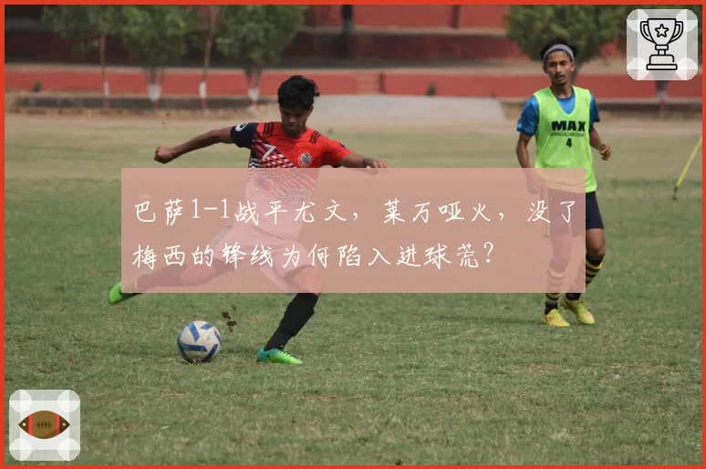巴萨1-1战平尤文，莱万哑火，没了梅西的锋线为何陷入进球荒？