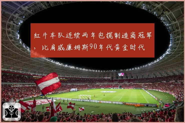 红牛车队连续两年包揽制造商冠军,比肩威廉姆斯90年代黄金时代