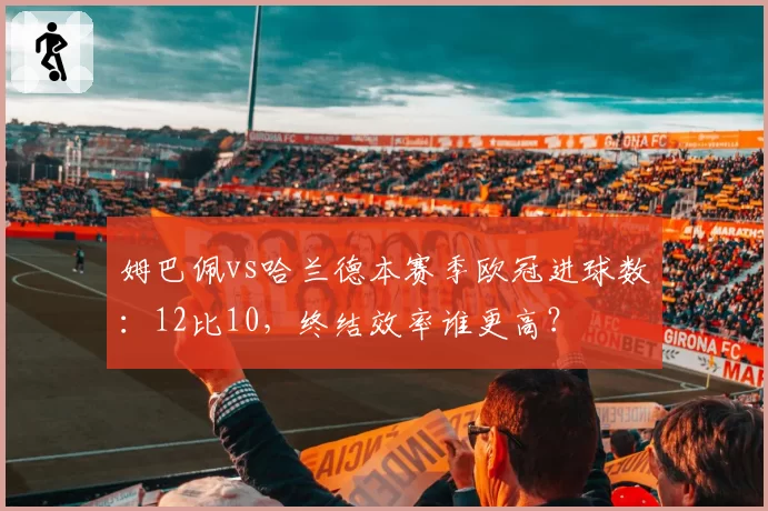 姆巴佩vs哈兰德本赛季欧冠进球数:12比10,终结效率谁更高?
