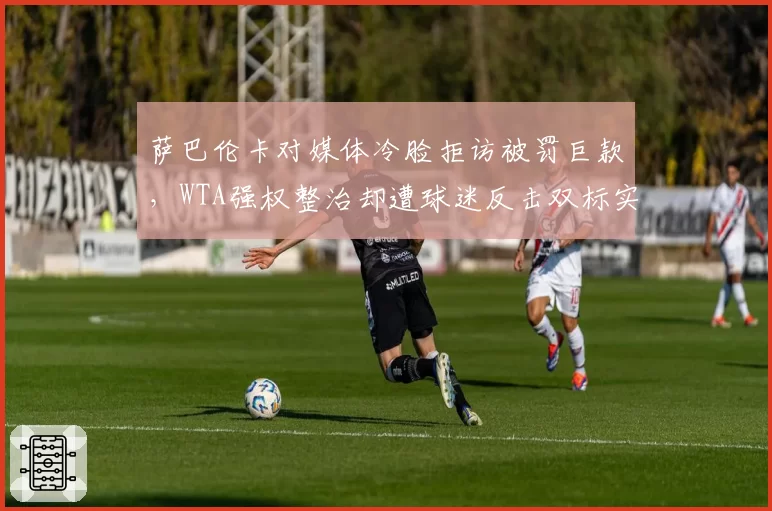 萨巴伦卡对媒体冷脸拒访被罚巨款,WTA强权整治却遭球迷反击双标实锤